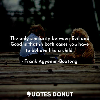 The only similarity between Evil and Good is that in both cases you have to behave like a child.