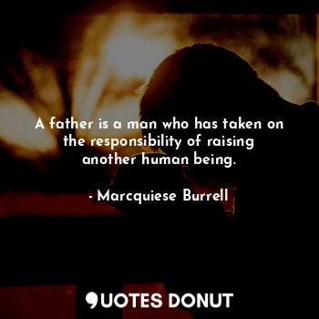  A father is a man who has taken on the responsibility of raising another human b... - Marcquiese Burrell - Quotes Donut