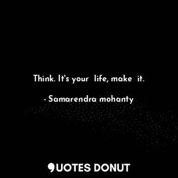 Think. It's your  life, make  it.