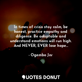 In times of crisis stay calm, be honest, practice empathy and diligence. Be adaptable and understand emotions will run high. And NEVER, EVER lose hope...