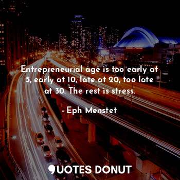 Entrepreneurial age is too early at 5, early at 10, late at 20, too late at 30. The rest is stress.