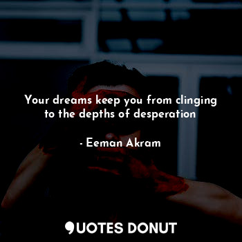 Your dreams keep you from clinging to the depths of desperation