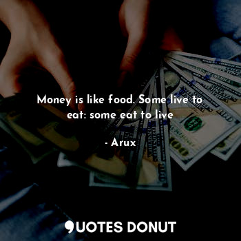  Money is like food. Some live to eat: some eat to live... - Arux - Quotes Donut