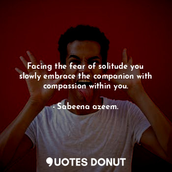  Facing the fear of solitude you slowly embrace the companion with compassion wit... - Sabeena azeem. - Quotes Donut