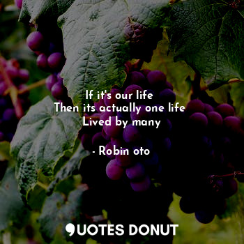  If it's our life 
Then its actually one life 
Lived by many... - Robin oto - Quotes Donut