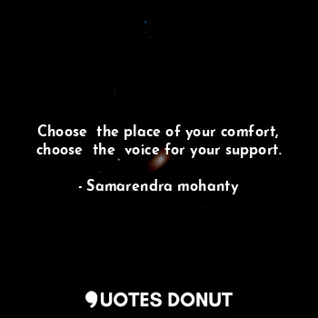Choose  the place of your comfort, choose  the  voice for your support.