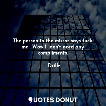  The person in the mirror says fuck me . Wow I  don't need any compliments.... - Drillz - Quotes Donut