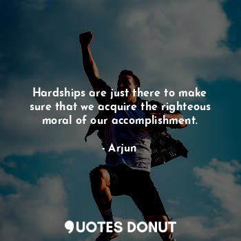 Hardships are just there to make sure that we acquire the righteous moral of our accomplishment.