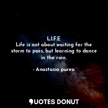 L.I.F.E
Life is not about waiting for the storm to pass, but learning to dance in the rain.