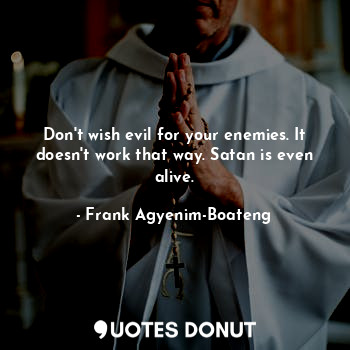 Don't wish evil for your enemies. It doesn't work that way. Satan is even alive.