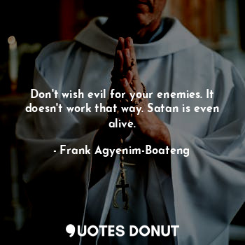  Don't wish evil for your enemies. It doesn't work that way. Satan is even alive.... - Frank Agyenim-Boateng - Quotes Donut