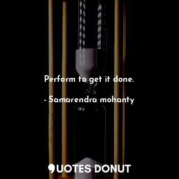  Perform to get it done.... - Samarendra mohanty - Quotes Donut