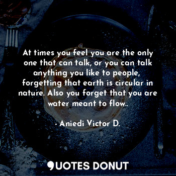  At times you feel you are the only one that can talk, or you can talk anything y... - Aniedi Victor D. - Quotes Donut