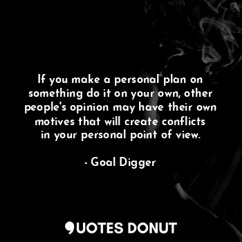 If you make a personal plan on something do it on your own, other people's opinion may have their own motives that will create conflicts in your personal point of view.