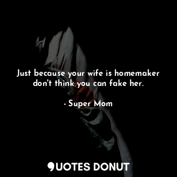 Just because your wife is homemaker don't think you can fake her.