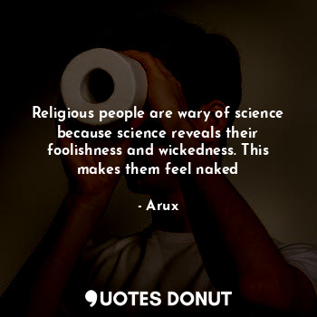 Religious people are wary of science because science reveals their foolishness and wickedness. This makes them feel naked