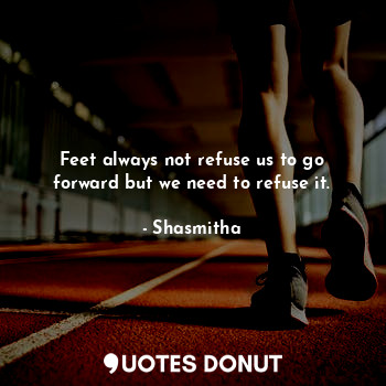  Feet always not refuse us to go forward but we need to refuse it.... - Shasmitha - Quotes Donut