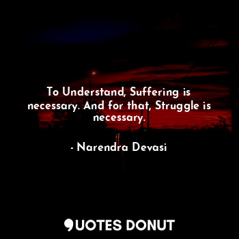 To Understand, Suffering is necessary. And for that, Struggle is necessary.