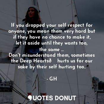 If you dropped your self respect for anyone, you mean them very hard but if they have no chance to make it, let it aside until they wants too, the same ...
Don't misunderstand them, sometimes the Deep Hearts? hurts us for our sake by their self hurting too..