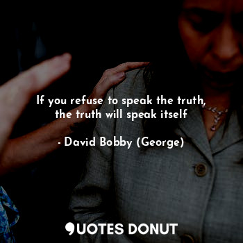 If you refuse to speak the truth, the truth will speak itself