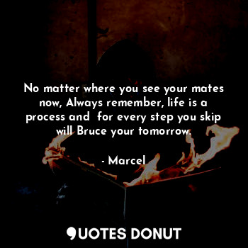  No matter where you see your mates now, Always remember, life is a process and  ... - Marcel - Quotes Donut
