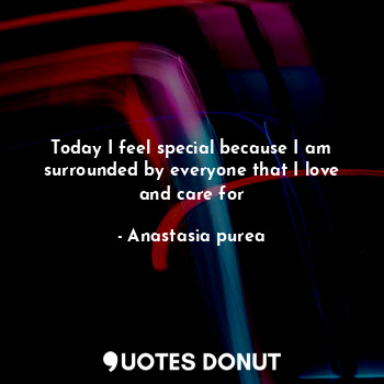  Today I feel special because I am surrounded by everyone that I love and care fo... - Anastasia purea - Quotes Donut