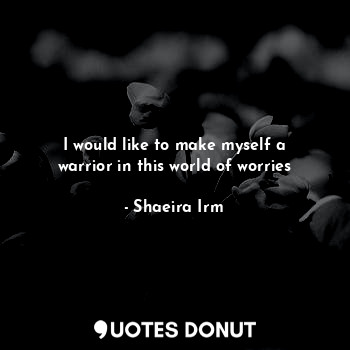  I would like to make myself a warrior in this world of worries... - Shaeira Irm - Quotes Donut