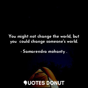  You might not change the world, but you  could change someone's world.... - Samarendra mohanty . - Quotes Donut