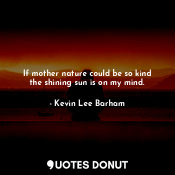  If mother nature could be so kind the shining sun is on my mind.... - Kevin Lee Barham - Quotes Donut