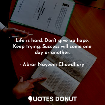 Life is hard. Don't give up hope. Keep trying. Success will come one day or another.