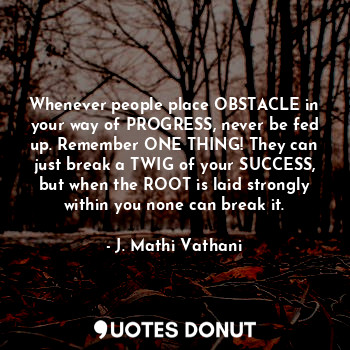 Whenever people place OBSTACLE in your way of PROGRESS, never be fed up. Remember ONE THING! They can just break a TWIG of your SUCCESS, but when the ROOT is laid strongly within you none can break it.