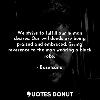 We strive to fulfill our human desires. Our evil deeds are being praised and embraced. Giving reverence to the man wearing a black robe.