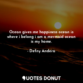 Ocean gives me happiness ocean is where i belong i am a mermaid ocean is my home.