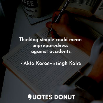 Thinking simple could mean 
unpreparedness 
against accidents.