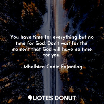 You have time for everything but no time for God. Don't wait for the moment that God will have no time for you.