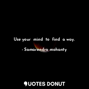  Use your  mind  to  find  a way.... - Samarendra mohanty - Quotes Donut