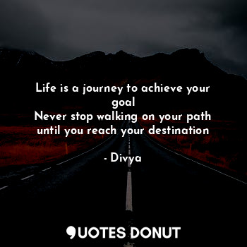 Life is a journey to achieve your goal
Never stop walking on your path until you reach your destination