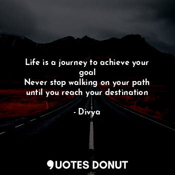  Life is a journey to achieve your goal
Never stop walking on your path until you... - Divya - Quotes Donut