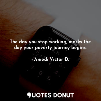  The day you stop working, marks the day your poverty journey begins.... - Aniedi Victor D. - Quotes Donut