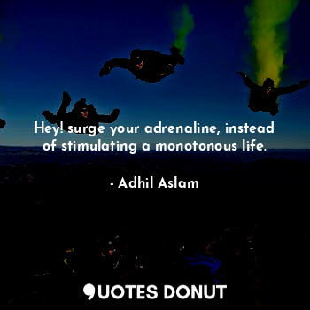Hey! surge your adrenaline, instead of stimulating a monotonous life.