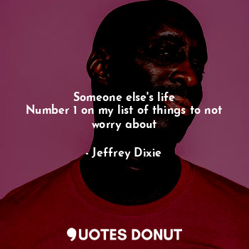  Someone else's life
Number 1 on my list of things to not worry about... - Jeffrey Dixie - Quotes Donut