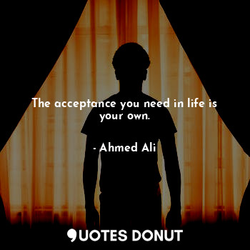  The acceptance you need in life is your own.... - Ahmed Ali - Quotes Donut