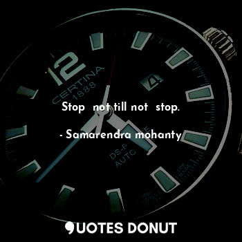 Stop  not till not  stop.