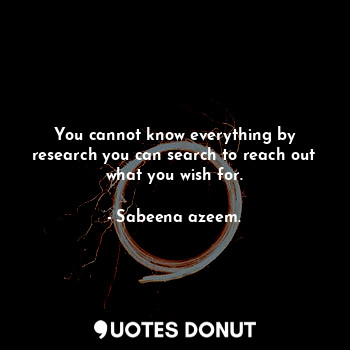  You cannot know everything by research you can search to reach out what you wish... - Sabeena azeem. - Quotes Donut