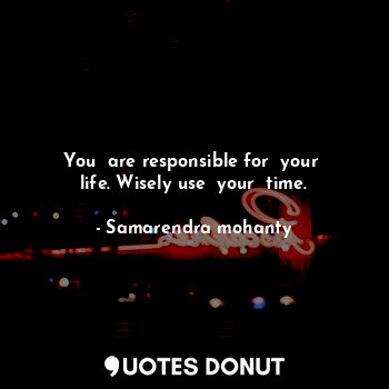 You  are responsible for  your  life. Wisely use  your  time.