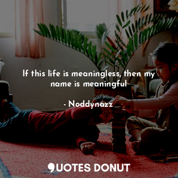  If this life is meaningless, then my name is meaningful... - Noddynazz - Quotes Donut