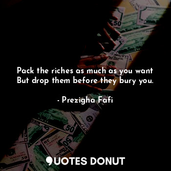 Pack the riches as much as you want But drop them before they bury you.