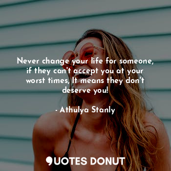  Never change your life for someone, if they can't accept you at your worst times... - Athulya Stanly - Quotes Donut