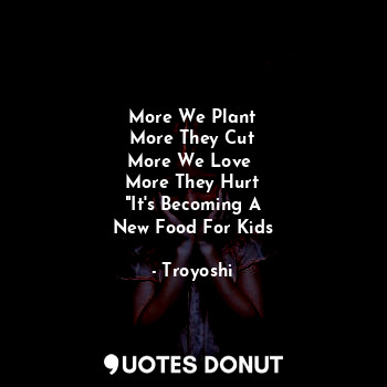 More We Plant
More They Cut
More We Love 
More They Hurt
"It's Becoming A
New Food For Kids