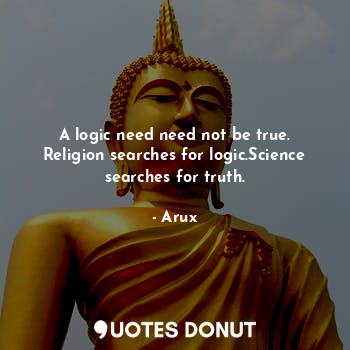 A logic need need not be true. Religion searches for logic.Science searches for truth.